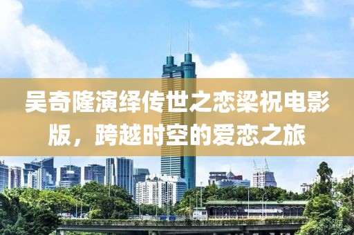 吳奇隆演繹傳世之戀梁祝電影版，跨越時(shí)空的愛戀之旅