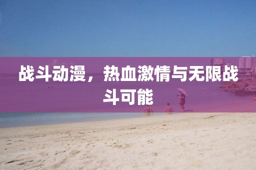 戰(zhàn)斗動漫，熱血激情與無限戰(zhàn)斗可能
