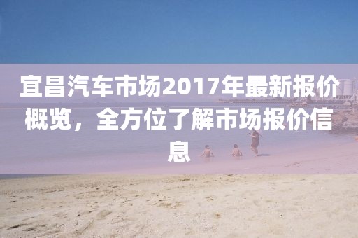 宜昌汽車市場(chǎng)2017年最新報(bào)價(jià)概覽，全方位了解市場(chǎng)報(bào)價(jià)信息