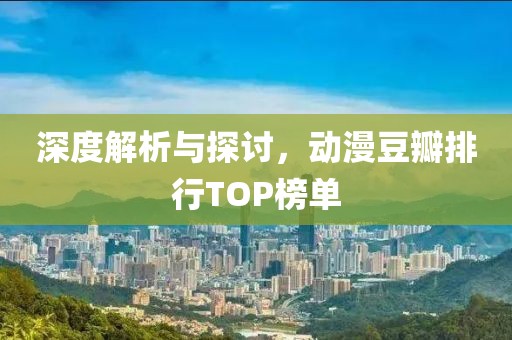 深度解析與探討，動漫豆瓣排行TOP榜單