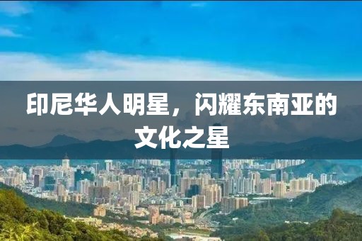 印尼華人明星，閃耀東南亞的文化之星
