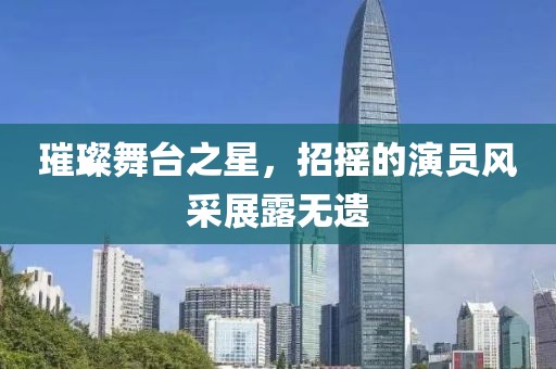 璀璨舞臺(tái)之星，招搖的演員風(fēng)采展露無(wú)遺