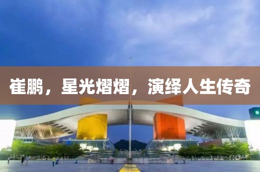 崔鵬，星光熠熠，演繹人生傳奇