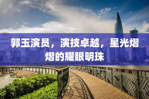 郭玉演員，演技卓越，星光熠熠的耀眼明珠
