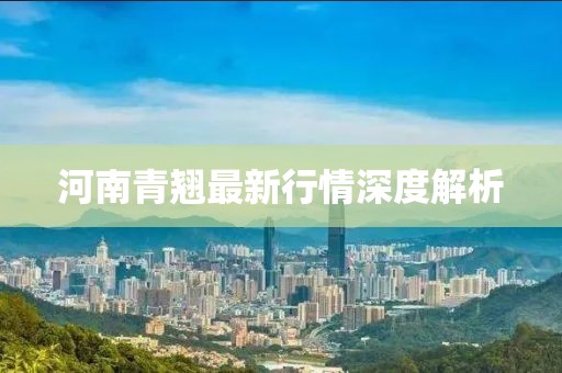 河南青翹最新行情深度解析