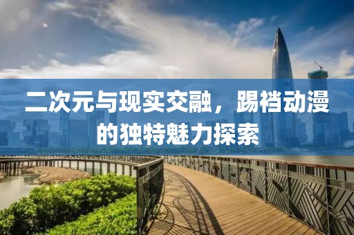 二次元與現(xiàn)實交融，踢襠動漫的獨特魅力探索