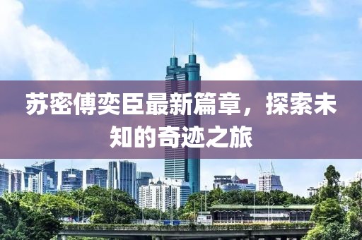 蘇密傅奕臣最新篇章，探索未知的奇跡之旅