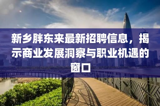 新鄉(xiāng)胖東來(lái)最新招聘信息，揭示商業(yè)發(fā)展洞察與職業(yè)機(jī)遇的窗口