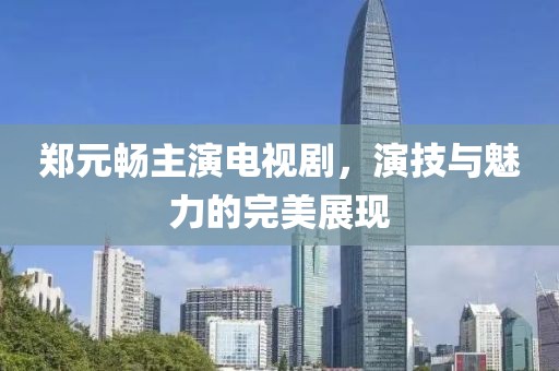 鄭元暢主演電視劇，演技與魅力的完美展現(xiàn)