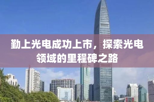勤上光電成功上市，探索光電領(lǐng)域的里程碑之路