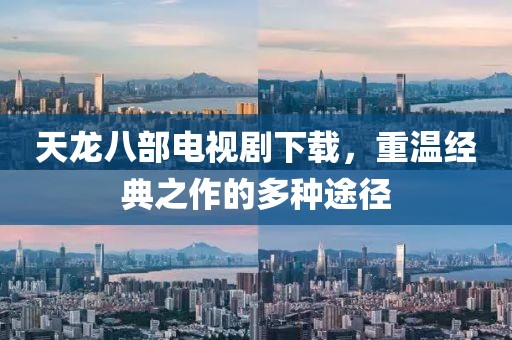 天龍八部電視劇下載，重溫經(jīng)典之作的多種途徑