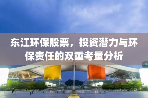 東江環(huán)保股票，投資潛力與環(huán)保責(zé)任的雙重考量分析