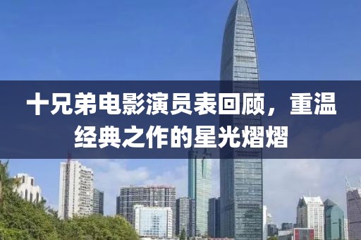 十兄弟電影演員表回顧，重溫經(jīng)典之作的星光熠熠