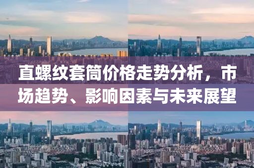 直螺紋套筒價(jià)格走勢(shì)分析，市場(chǎng)趨勢(shì)、影響因素與未來(lái)展望
