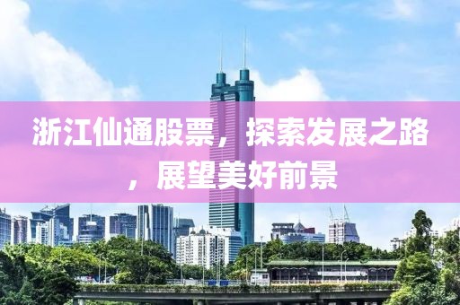 浙江仙通股票，探索發(fā)展之路，展望美好前景