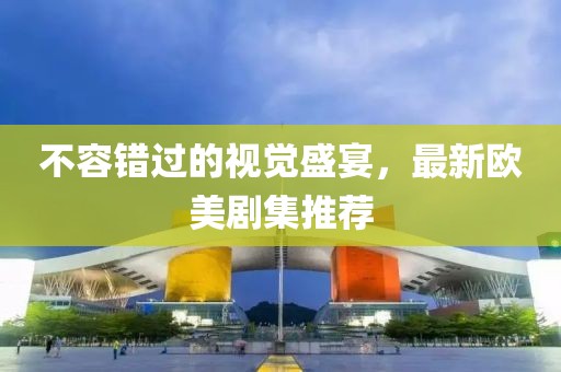 不容錯過的視覺盛宴，最新歐美劇集推薦