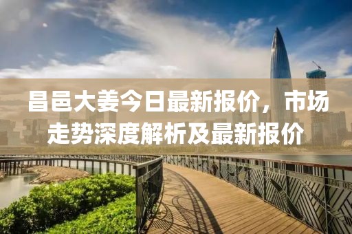 昌邑大姜今日最新報價，市場走勢深度解析及最新報價