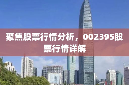 聚焦股票行情分析，002395股票行情詳解
