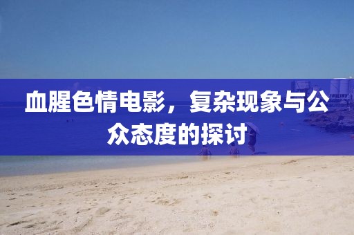血腥色情電影，復(fù)雜現(xiàn)象與公眾態(tài)度的探討