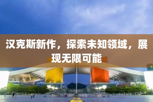 漢克斯新作，探索未知領(lǐng)域，展現(xiàn)無限可能