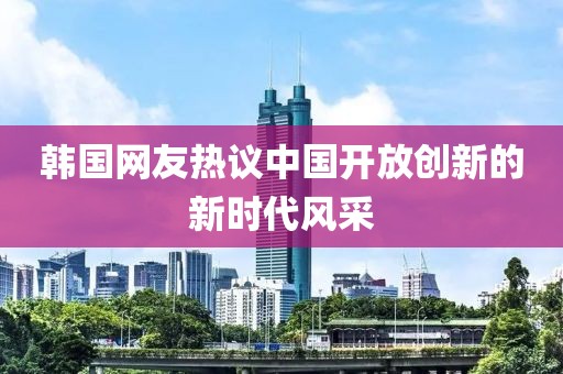 韓國(guó)網(wǎng)友熱議中國(guó)開(kāi)放創(chuàng)新的新時(shí)代風(fēng)采