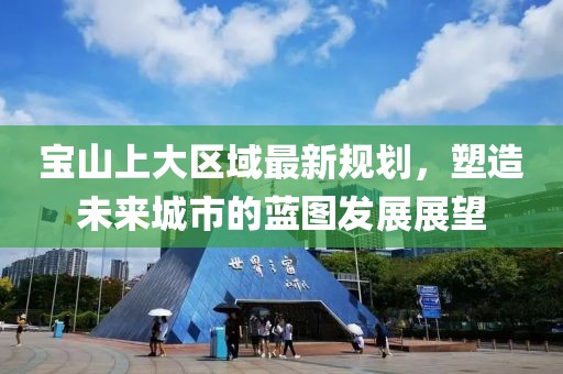 寶山上大區(qū)域最新規(guī)劃，塑造未來(lái)城市的藍(lán)圖發(fā)展展望