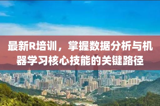 最新R培訓，掌握數(shù)據(jù)分析與機器學習核心技能的關(guān)鍵路徑
