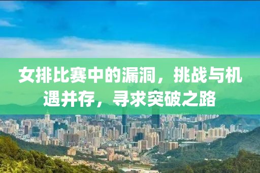 女排比賽中的漏洞，挑戰(zhàn)與機遇并存，尋求突破之路