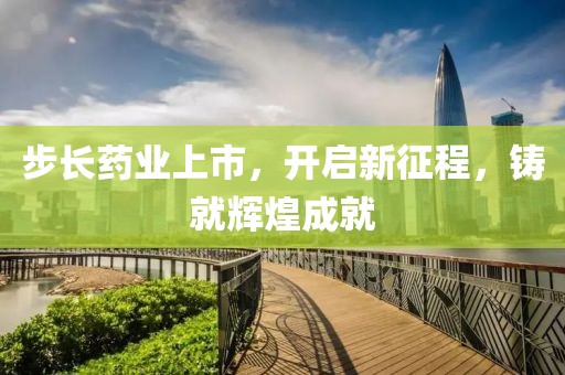 步長藥業(yè)上市，開啟新征程，鑄就輝煌成就