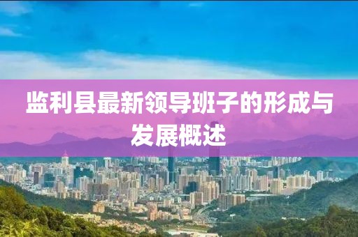 監(jiān)利縣最新領(lǐng)導(dǎo)班子的形成與發(fā)展概述