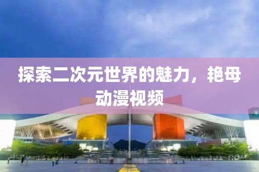 探索二次元世界的魅力，艷母動(dòng)漫視頻