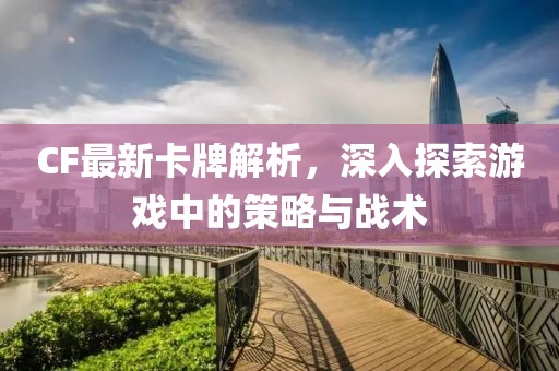 CF最新卡牌解析，深入探索游戲中的策略與戰(zhàn)術(shù)