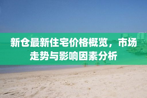 新倉最新住宅價格概覽，市場走勢與影響因素分析