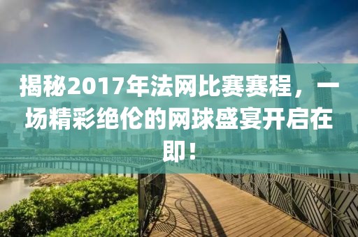 揭秘2017年法網(wǎng)比賽賽程，一場精彩絕倫的網(wǎng)球盛宴開啟在即！