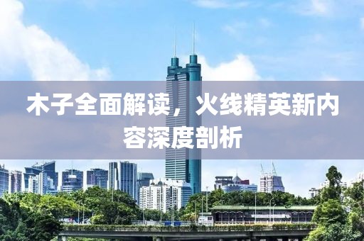 木子全面解讀，火線精英新內(nèi)容深度剖析