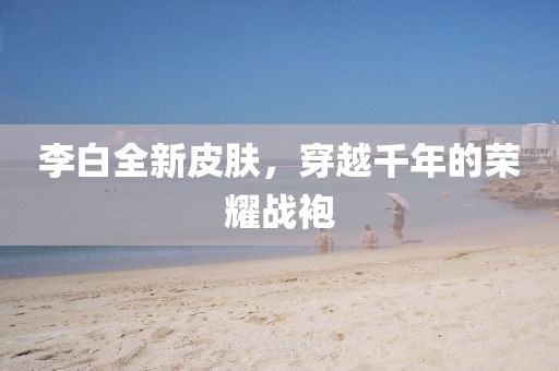 李白全新皮膚，穿越千年的榮耀戰(zhàn)袍