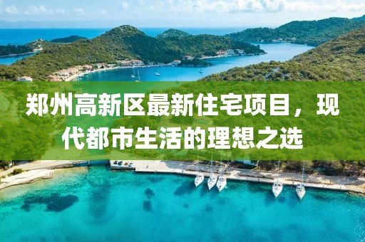 鄭州高新區(qū)最新住宅項目，現(xiàn)代都市生活的理想之選