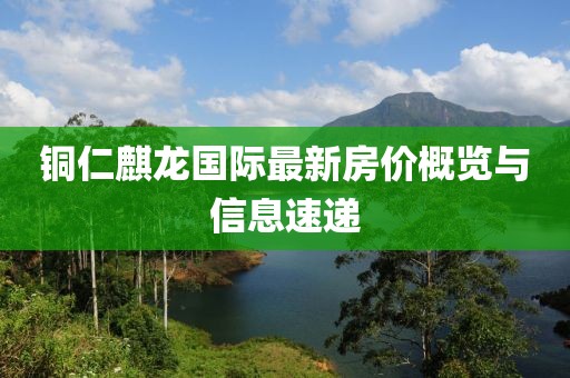 銅仁麒龍國(guó)際最新房?jī)r(jià)概覽與信息速遞