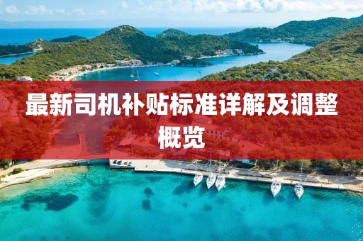 最新司機(jī)補(bǔ)貼標(biāo)準(zhǔn)詳解及調(diào)整概覽