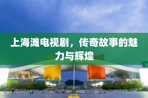 上海灘電視劇，傳奇故事的魅力與輝煌
