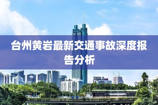 臺州黃巖最新交通事故深度報(bào)告分析