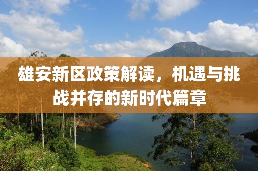 雄安新區(qū)政策解讀，機遇與挑戰(zhàn)并存的新時代篇章
