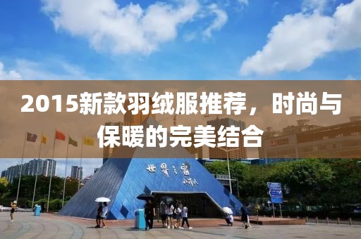 2015新款羽絨服推薦，時尚與保暖的完美結(jié)合