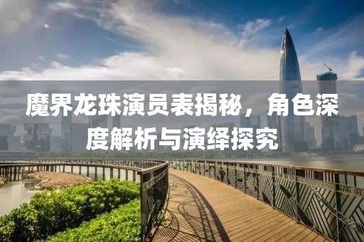魔界龍珠演員表揭秘，角色深度解析與演繹探究