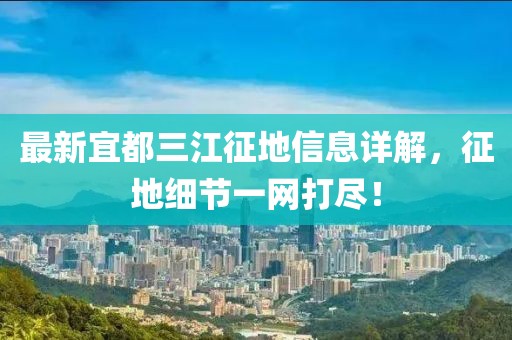 最新宜都三江征地信息詳解，征地細節(jié)一網(wǎng)打盡！