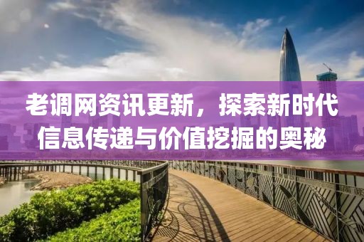老調(diào)網(wǎng)資訊更新，探索新時(shí)代信息傳遞與價(jià)值挖掘的奧秘