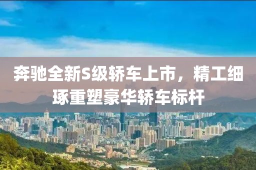 奔馳全新S級(jí)轎車上市，精工細(xì)琢重塑豪華轎車標(biāo)桿