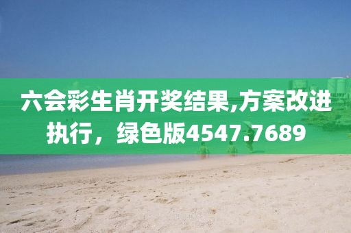 六會彩生肖開獎(jiǎng)結(jié)果,方案改進(jìn)執(zhí)行，綠色版4547.7689