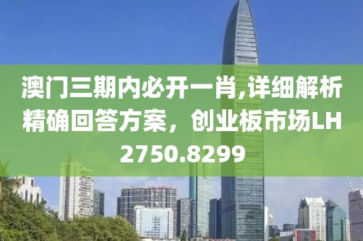 澳門三期內(nèi)必開一肖,詳細(xì)解析精確回答方案，創(chuàng)業(yè)板市場(chǎng)LH2750.8299