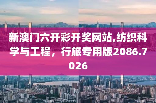 新澳門六開彩開獎網(wǎng)站,紡織科學(xué)與工程，行旅專用版2086.7026